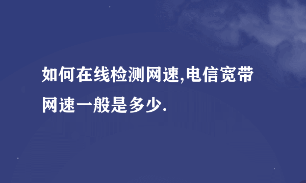 如何在线检测网速,电信宽带网速一般是多少.