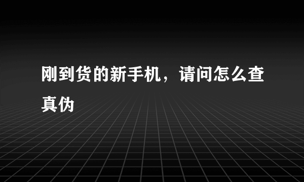 刚到货的新手机，请问怎么查真伪