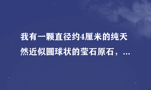 我有一颗直径约4厘米的纯天然近似圆球状的莹石原石，在夜晚能发出非