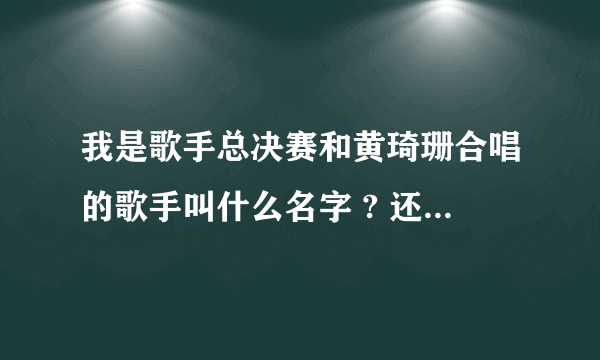 我是歌手总决赛和黄琦珊合唱的歌手叫什么名字 ? 还有期间放的那段视频歌名是什么