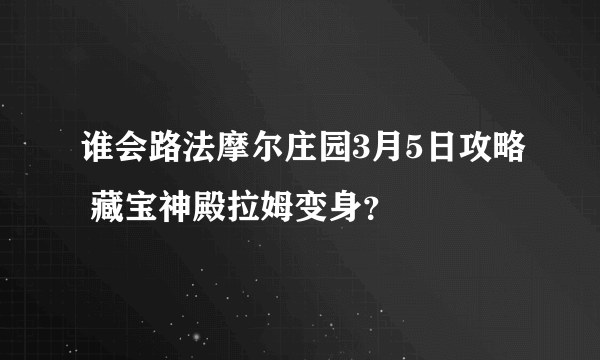 谁会路法摩尔庄园3月5日攻略 藏宝神殿拉姆变身？