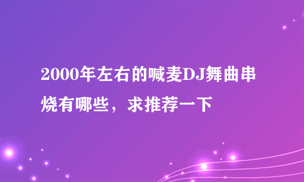 2000年左右的喊麦DJ舞曲串烧有哪些，求推荐一下