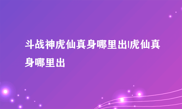 斗战神虎仙真身哪里出|虎仙真身哪里出