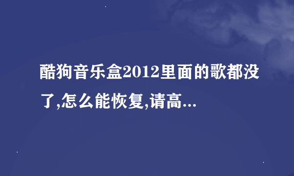 酷狗音乐盒2012里面的歌都没了,怎么能恢复,请高手指教!