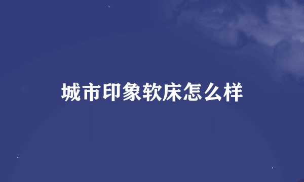 城市印象软床怎么样