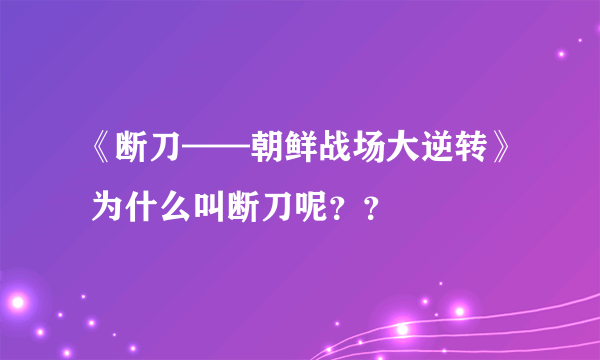 《断刀——朝鲜战场大逆转》 为什么叫断刀呢？？