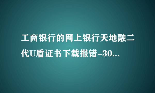 工商银行的网上银行天地融二代U盾证书下载报错-300 Other error是什么原因啊？谢谢了！