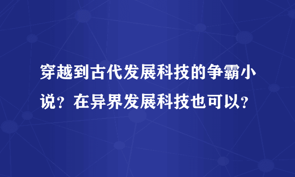 穿越到古代发展科技的争霸小说？在异界发展科技也可以？