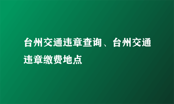 台州交通违章查询、台州交通违章缴费地点