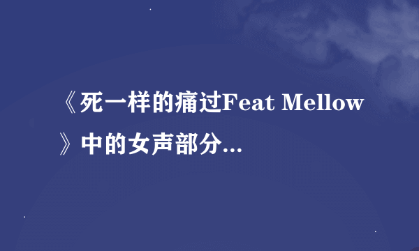 《死一样的痛过Feat Mellow》中的女声部分是谁唱的？要女歌手的名字和她的一些歌的名字，谢谢。