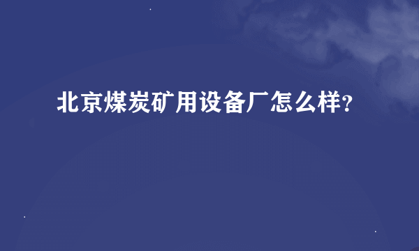 北京煤炭矿用设备厂怎么样？