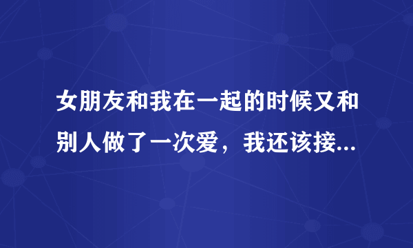 女朋友和我在一起的时候又和别人做了一次爱，我还该接受她吗？