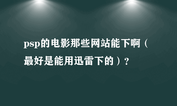 psp的电影那些网站能下啊（最好是能用迅雷下的）？