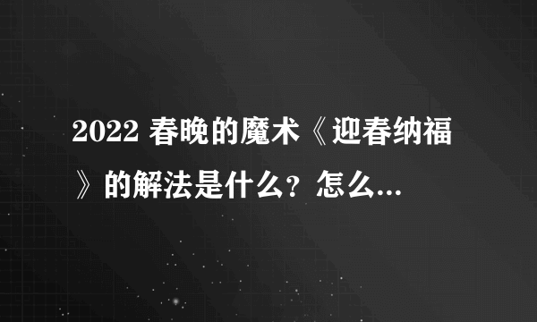 2022 春晚的魔术《迎春纳福》的解法是什么？怎么做到的？