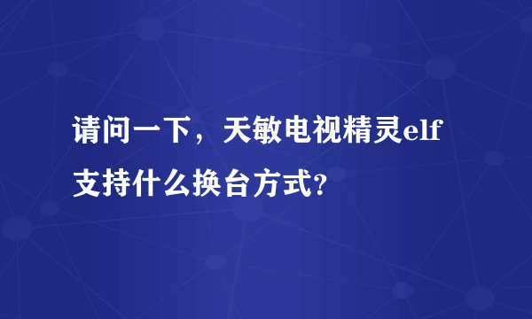 请问一下，天敏电视精灵elf支持什么换台方式？