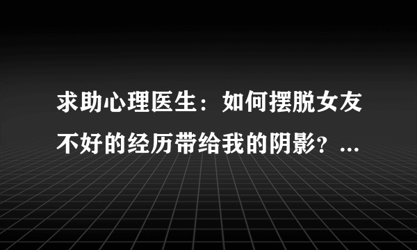 求助心理医生：如何摆脱女友不好的经历带给我的阴影？我们就要结婚了。