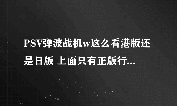 PSV弹波战机w这么看港版还是日版 上面只有正版行货字样啊