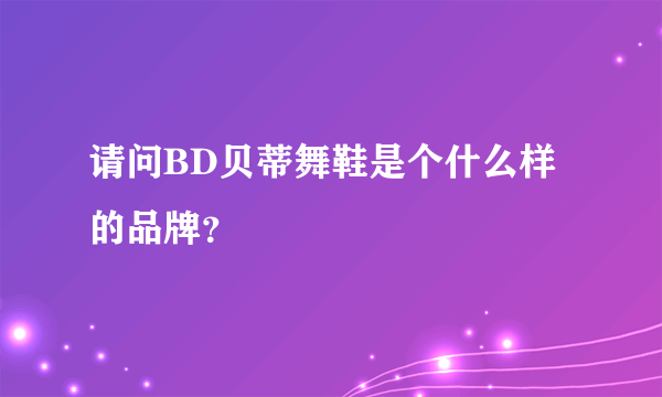 请问BD贝蒂舞鞋是个什么样的品牌？