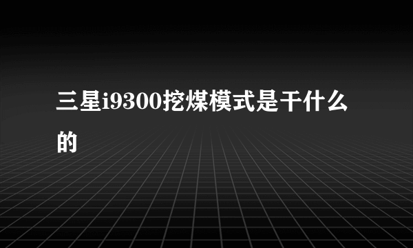 三星i9300挖煤模式是干什么的