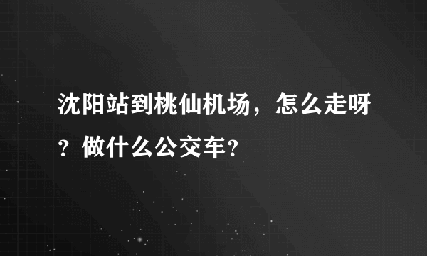 沈阳站到桃仙机场，怎么走呀？做什么公交车？