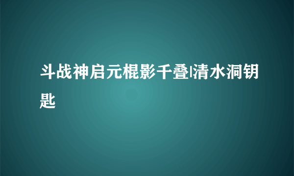 斗战神启元棍影千叠|清水洞钥匙