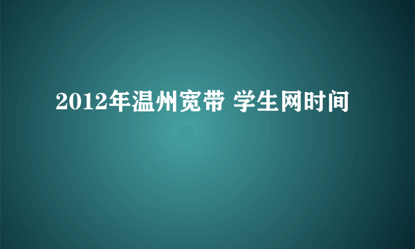 2012年温州宽带 学生网时间