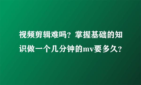 视频剪辑难吗？掌握基础的知识做一个几分钟的mv要多久？