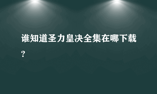 谁知道圣力皇决全集在哪下载?