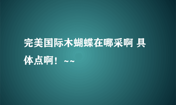 完美国际木蝴蝶在哪采啊 具体点啊！~~