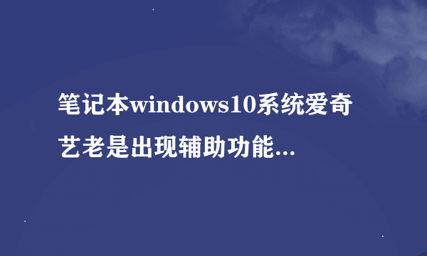 笔记本windows10系统爱奇艺老是出现辅助功能停止工作。