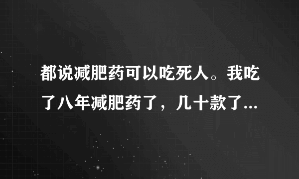 都说减肥药可以吃死人。我吃了八年减肥药了，几十款了，泰国减肥药都说有禁药，吃了副作用大的不得了，我