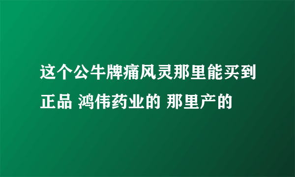 这个公牛牌痛风灵那里能买到正品 鸿伟药业的 那里产的