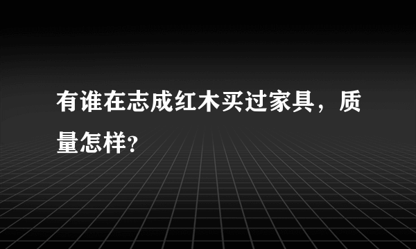 有谁在志成红木买过家具，质量怎样？