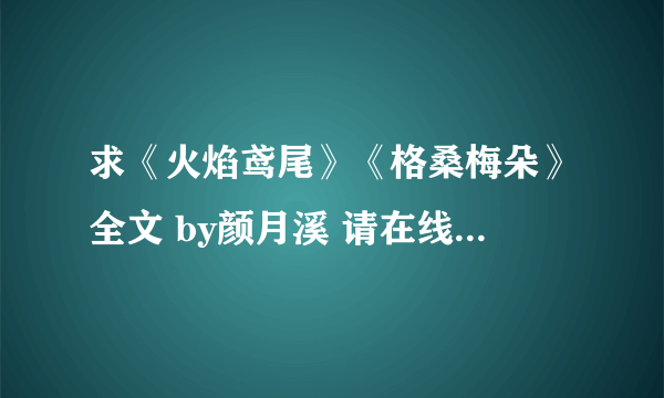 求《火焰鸢尾》《格桑梅朵》全文 by颜月溪 请在线上传，谢谢！