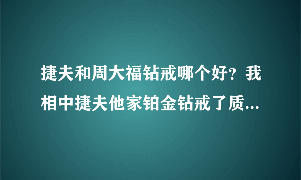 捷夫和周大福钻戒哪个好？我相中捷夫他家铂金钻戒了质量能好吗，比周大福好吗