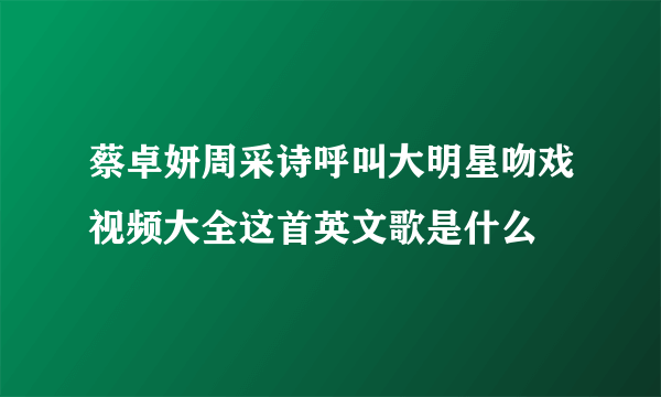 蔡卓妍周采诗呼叫大明星吻戏视频大全这首英文歌是什么