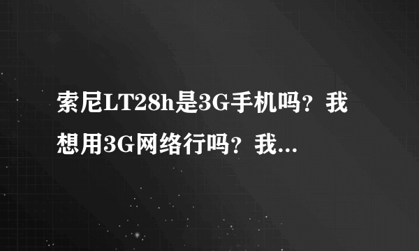 索尼LT28h是3G手机吗？我想用3G网络行吗？我是移动的卡