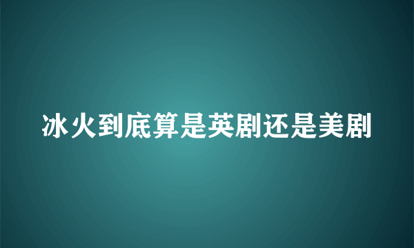 冰火到底算是英剧还是美剧