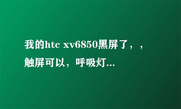 我的htc xv6850黑屏了，，触屏可以，呼吸灯什么的都行，，是什么坏了，，专业者答啊，，谢谢了