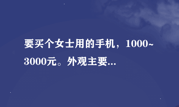 要买个女士用的手机，1000~3000元。外观主要。诺基亚的最好。要拍照。