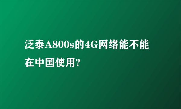 泛泰A800s的4G网络能不能在中国使用?