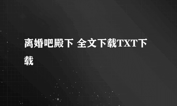 离婚吧殿下 全文下载TXT下载