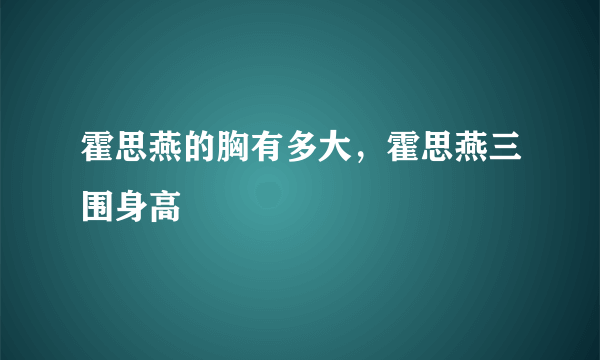 霍思燕的胸有多大，霍思燕三围身高