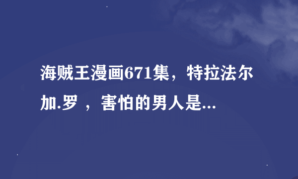 海贼王漫画671集，特拉法尔加.罗 ，害怕的男人是谁？ 路飞这又是怎么了 ？