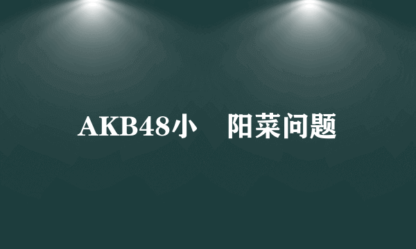 AKB48小嶋阳菜问题