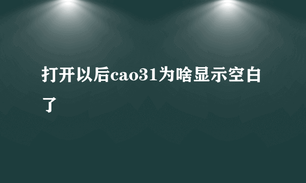 打开以后cao31为啥显示空白了