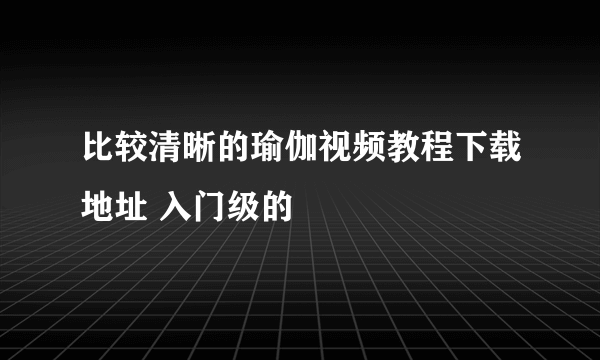 比较清晰的瑜伽视频教程下载地址 入门级的