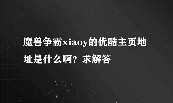 魔兽争霸xiaoy的优酷主页地址是什么啊？求解答