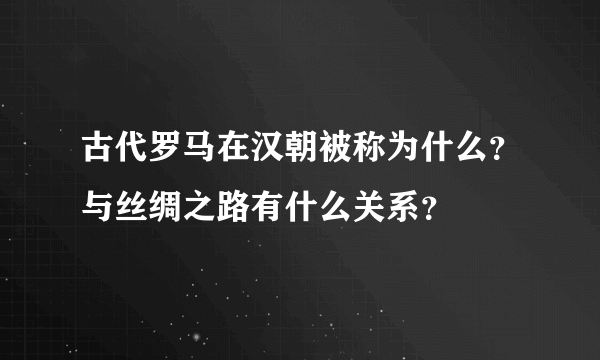 古代罗马在汉朝被称为什么？与丝绸之路有什么关系？