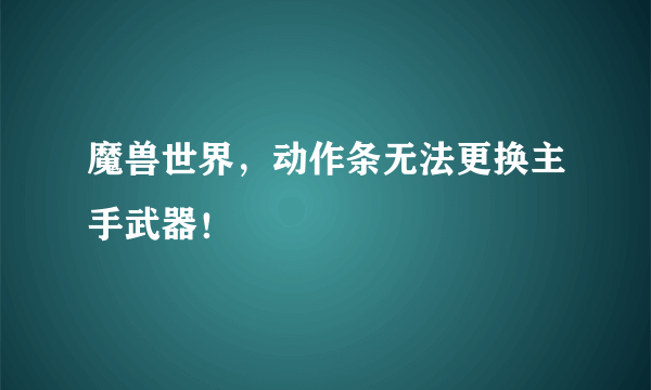 魔兽世界，动作条无法更换主手武器！